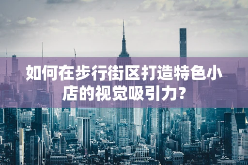 如何在步行街区打造特色小店的视觉吸引力？