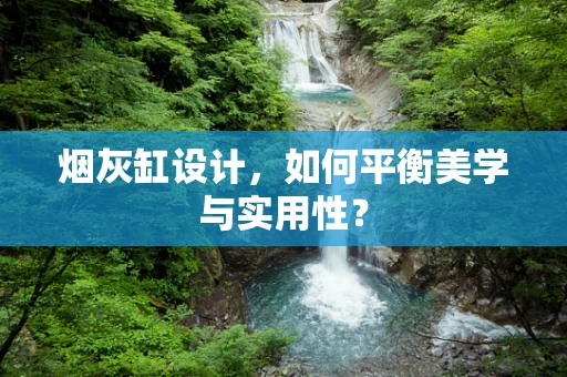 烟灰缸设计，如何平衡美学与实用性？