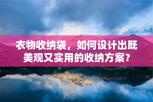 衣物收纳袋，如何设计出既美观又实用的收纳方案？