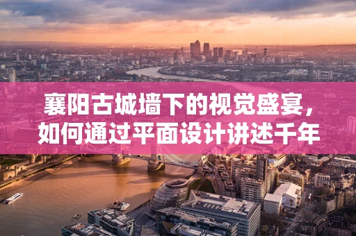 襄阳古城墙下的视觉盛宴，如何通过平面设计讲述千年古城的现代故事？