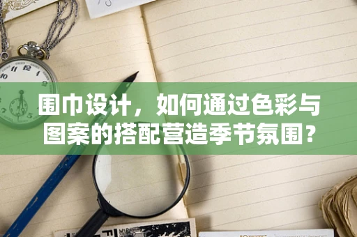 围巾设计，如何通过色彩与图案的搭配营造季节氛围？