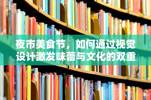 夜市美食节，如何通过视觉设计激发味蕾与文化的双重盛宴？