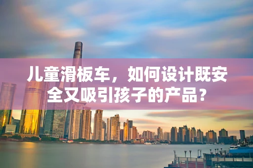 儿童滑板车，如何设计既安全又吸引孩子的产品？