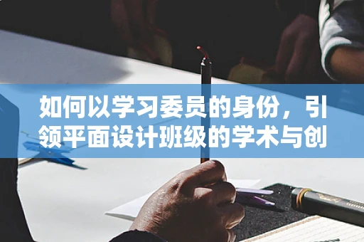 如何以学习委员的身份，引领平面设计班级的学术与创意氛围？