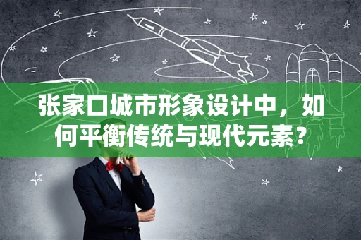张家口城市形象设计中，如何平衡传统与现代元素？