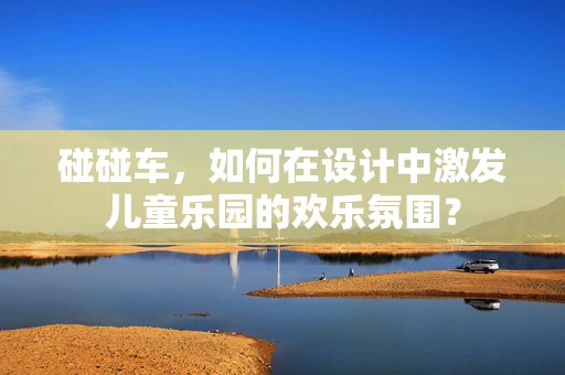 碰碰车，如何在设计中激发儿童乐园的欢乐氛围？