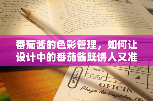 番茄酱的色彩管理，如何让设计中的番茄酱既诱人又准确？