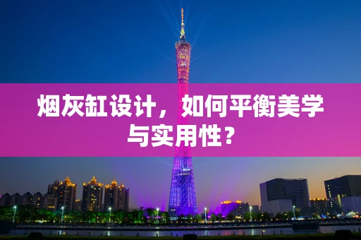 烟灰缸设计，如何平衡美学与实用性？