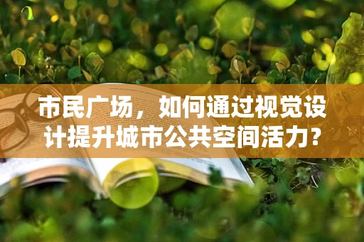 市民广场，如何通过视觉设计提升城市公共空间活力？