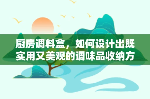 厨房调料盒，如何设计出既实用又美观的调味品收纳方案？