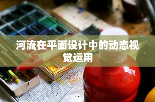 河流在平面设计中的动态视觉运用