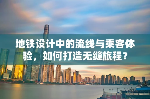 地铁设计中的流线与乘客体验，如何打造无缝旅程？