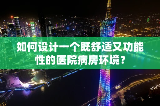 如何设计一个既舒适又功能性的医院病房环境？