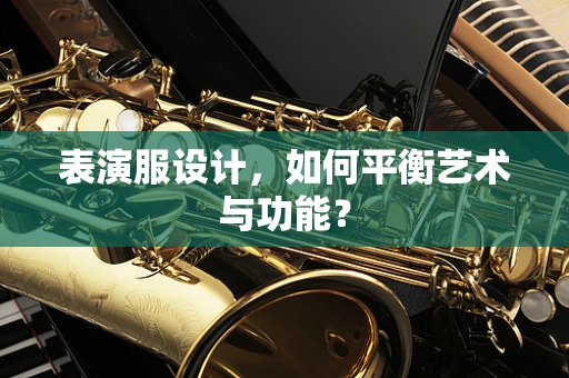 表演服设计，如何平衡艺术与功能？
