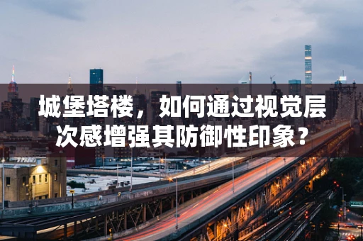 城堡塔楼，如何通过视觉层次感增强其防御性印象？