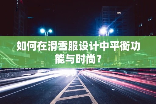 如何在滑雪服设计中平衡功能与时尚？