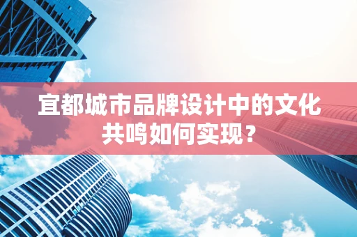 宜都城市品牌设计中的文化共鸣如何实现？