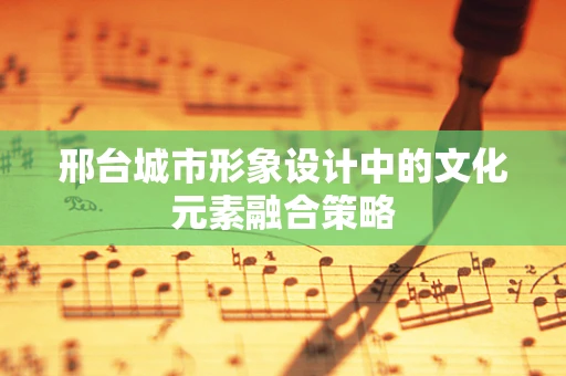 邢台城市形象设计中的文化元素融合策略