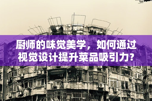 厨师的味觉美学，如何通过视觉设计提升菜品吸引力？
