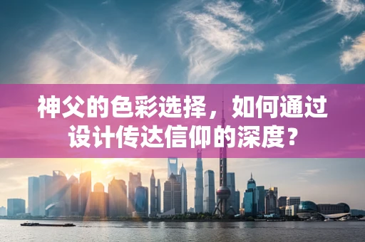 神父的色彩选择，如何通过设计传达信仰的深度？