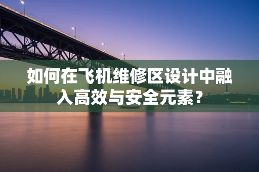 如何在飞机维修区设计中融入高效与安全元素？