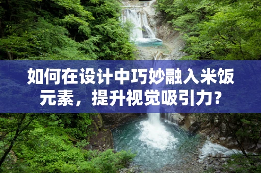 如何在设计中巧妙融入米饭元素，提升视觉吸引力？