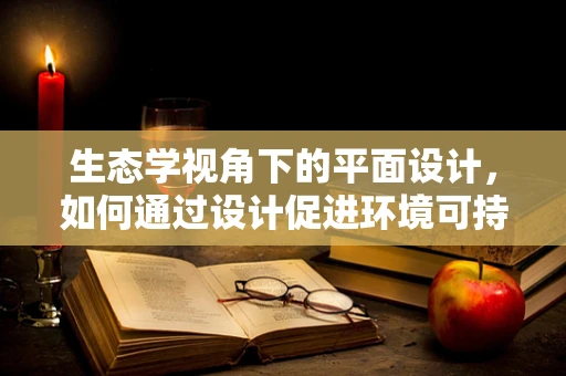 生态学视角下的平面设计，如何通过设计促进环境可持续发展？