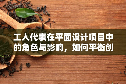 工人代表在平面设计项目中的角色与影响，如何平衡创意与执行？