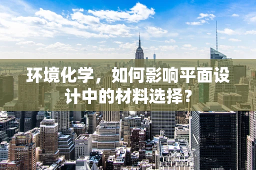 环境化学，如何影响平面设计中的材料选择？