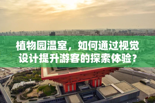植物园温室，如何通过视觉设计提升游客的探索体验？