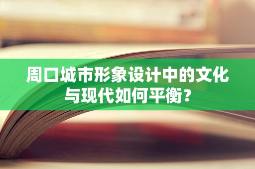 周口城市形象设计中的文化与现代如何平衡？