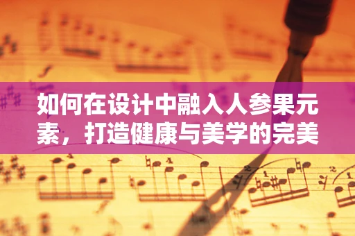 如何在设计中融入人参果元素，打造健康与美学的完美结合？