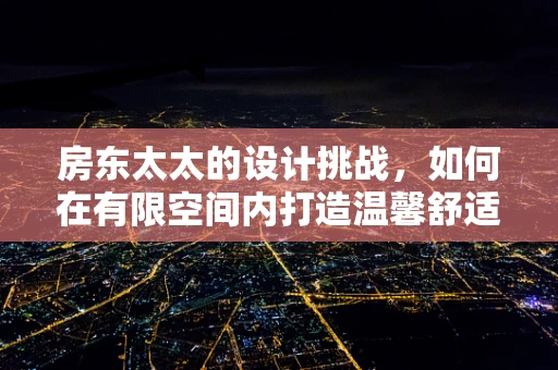 房东太太的设计挑战，如何在有限空间内打造温馨舒适的居住环境？