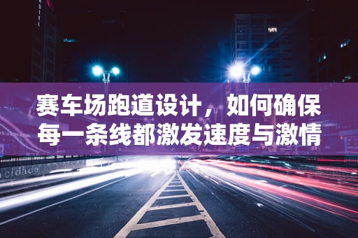 赛车场跑道设计，如何确保每一条线都激发速度与激情？