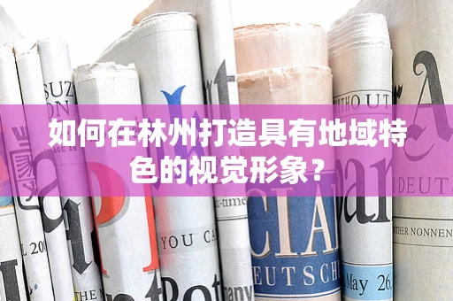 如何在林州打造具有地域特色的视觉形象？