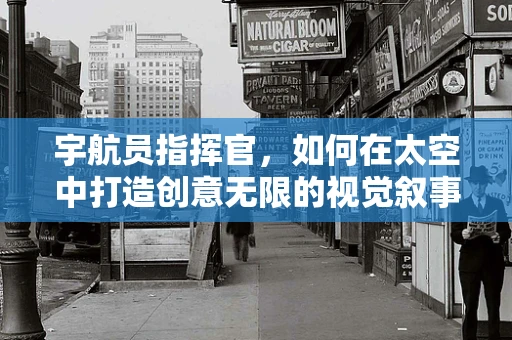 宇航员指挥官，如何在太空中打造创意无限的视觉叙事？