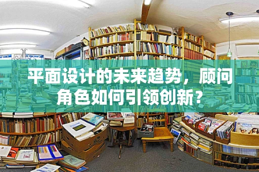 平面设计的未来趋势，顾问角色如何引领创新？