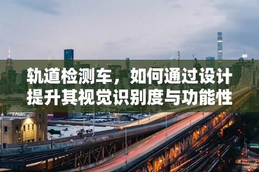 轨道检测车，如何通过设计提升其视觉识别度与功能性？