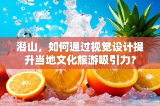 潜山，如何通过视觉设计提升当地文化旅游吸引力？