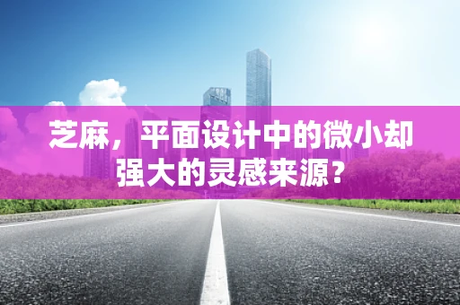 芝麻，平面设计中的微小却强大的灵感来源？
