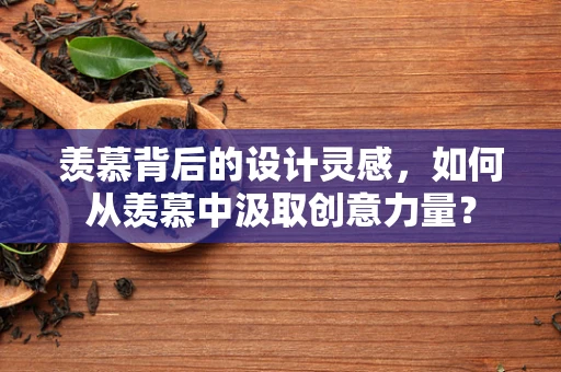 羡慕背后的设计灵感，如何从羡慕中汲取创意力量？