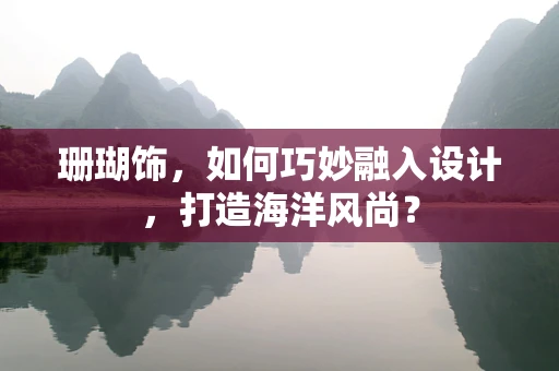 珊瑚饰，如何巧妙融入设计，打造海洋风尚？