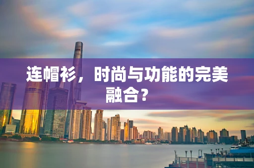 连帽衫，时尚与功能的完美融合？