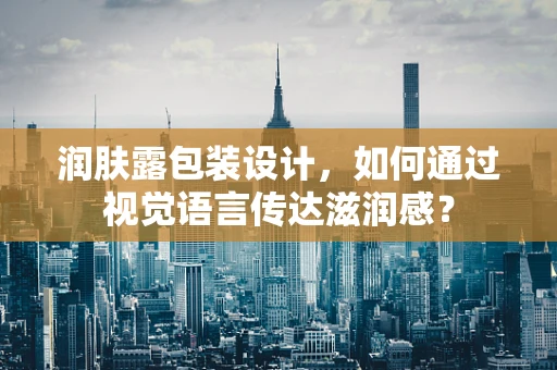 润肤露包装设计，如何通过视觉语言传达滋润感？