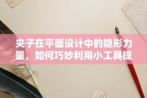 夹子在平面设计中的隐形力量，如何巧妙利用小工具提升创意效率？