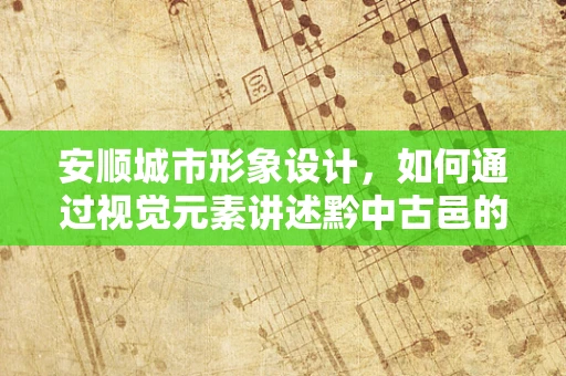 安顺城市形象设计，如何通过视觉元素讲述黔中古邑的故事？