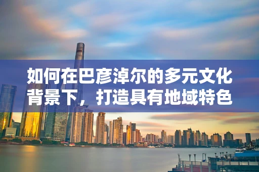 如何在巴彦淖尔的多元文化背景下，打造具有地域特色的平面设计作品？