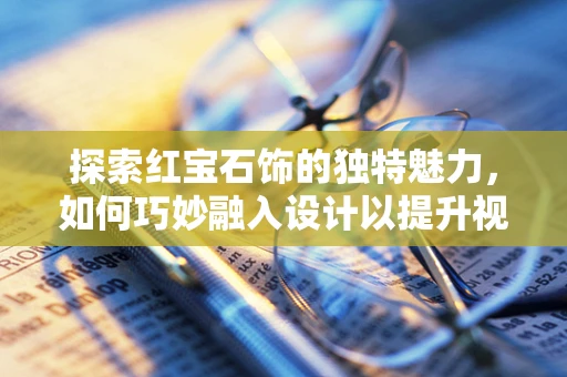 探索红宝石饰的独特魅力，如何巧妙融入设计以提升视觉冲击力？