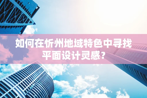 如何在忻州地域特色中寻找平面设计灵感？