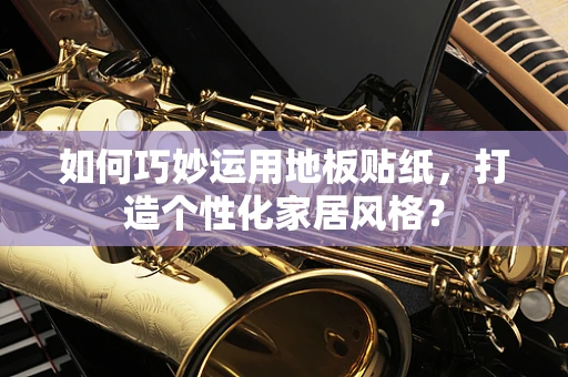 如何巧妙运用地板贴纸，打造个性化家居风格？